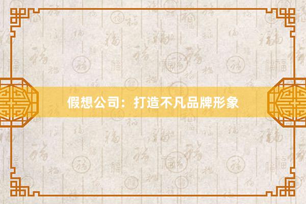 假想公司：打造不凡品牌形象